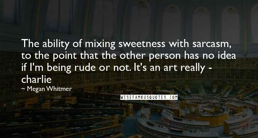 Megan Whitmer Quotes: The ability of mixing sweetness with sarcasm, to the point that the other person has no idea if I'm being rude or not. It's an art really - charlie