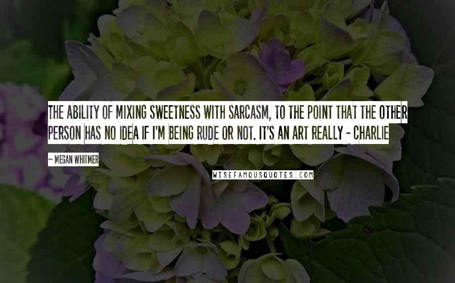 Megan Whitmer Quotes: The ability of mixing sweetness with sarcasm, to the point that the other person has no idea if I'm being rude or not. It's an art really - charlie
