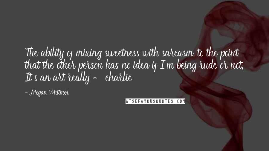 Megan Whitmer Quotes: The ability of mixing sweetness with sarcasm, to the point that the other person has no idea if I'm being rude or not. It's an art really - charlie