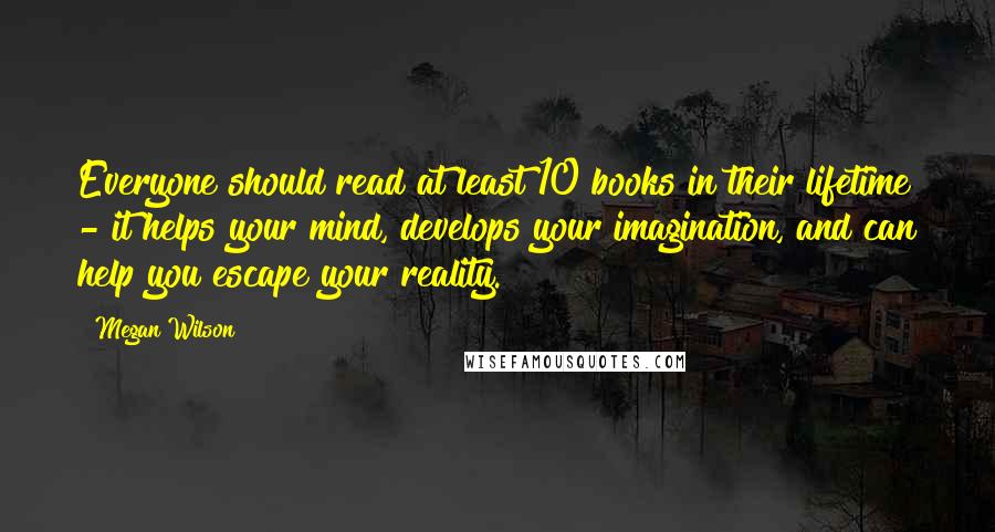 Megan Wilson Quotes: Everyone should read at least 10 books in their lifetime - it helps your mind, develops your imagination, and can help you escape your reality.