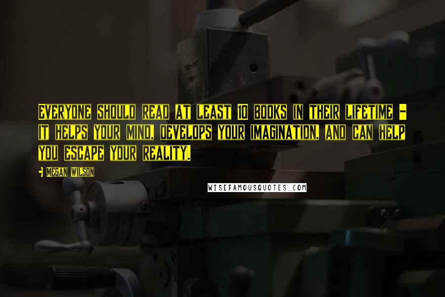 Megan Wilson Quotes: Everyone should read at least 10 books in their lifetime - it helps your mind, develops your imagination, and can help you escape your reality.