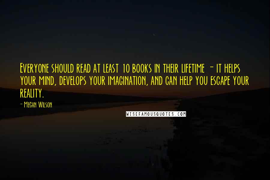 Megan Wilson Quotes: Everyone should read at least 10 books in their lifetime - it helps your mind, develops your imagination, and can help you escape your reality.