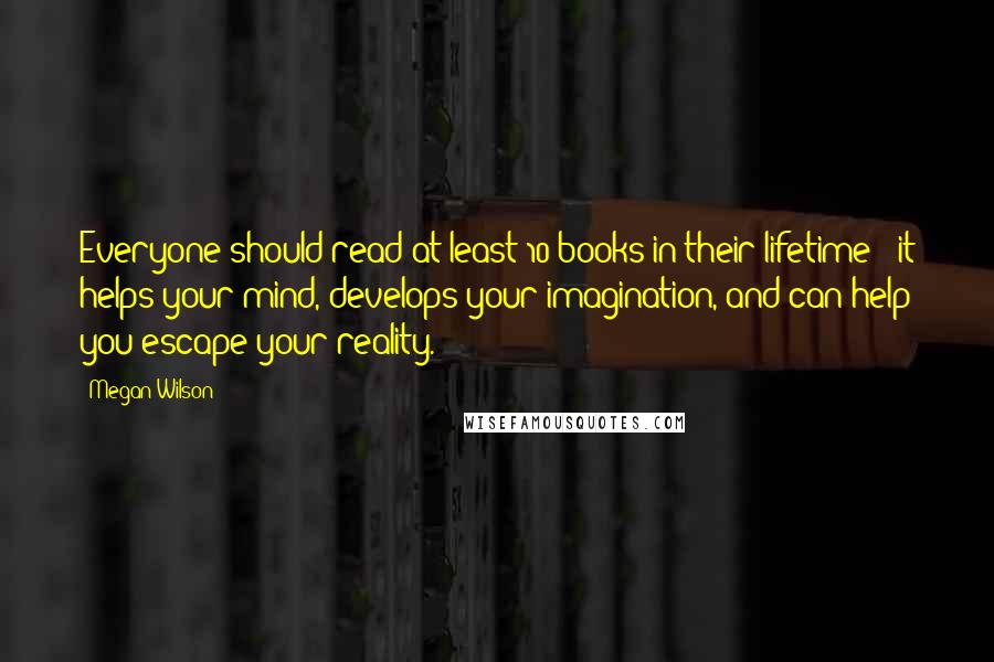 Megan Wilson Quotes: Everyone should read at least 10 books in their lifetime - it helps your mind, develops your imagination, and can help you escape your reality.