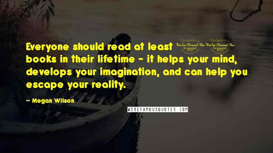 Megan Wilson Quotes: Everyone should read at least 10 books in their lifetime - it helps your mind, develops your imagination, and can help you escape your reality.