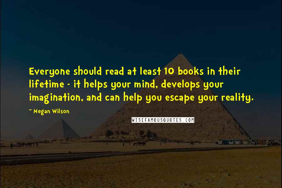 Megan Wilson Quotes: Everyone should read at least 10 books in their lifetime - it helps your mind, develops your imagination, and can help you escape your reality.