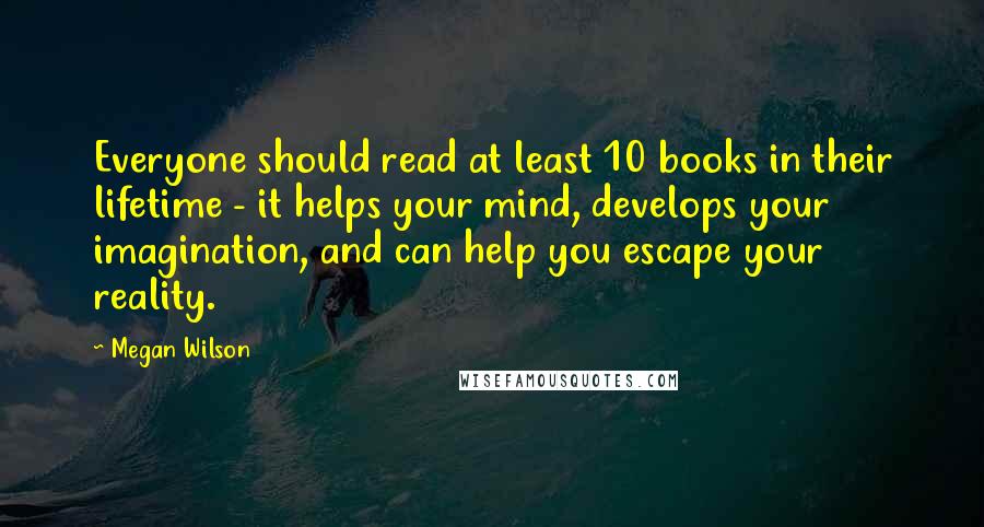 Megan Wilson Quotes: Everyone should read at least 10 books in their lifetime - it helps your mind, develops your imagination, and can help you escape your reality.