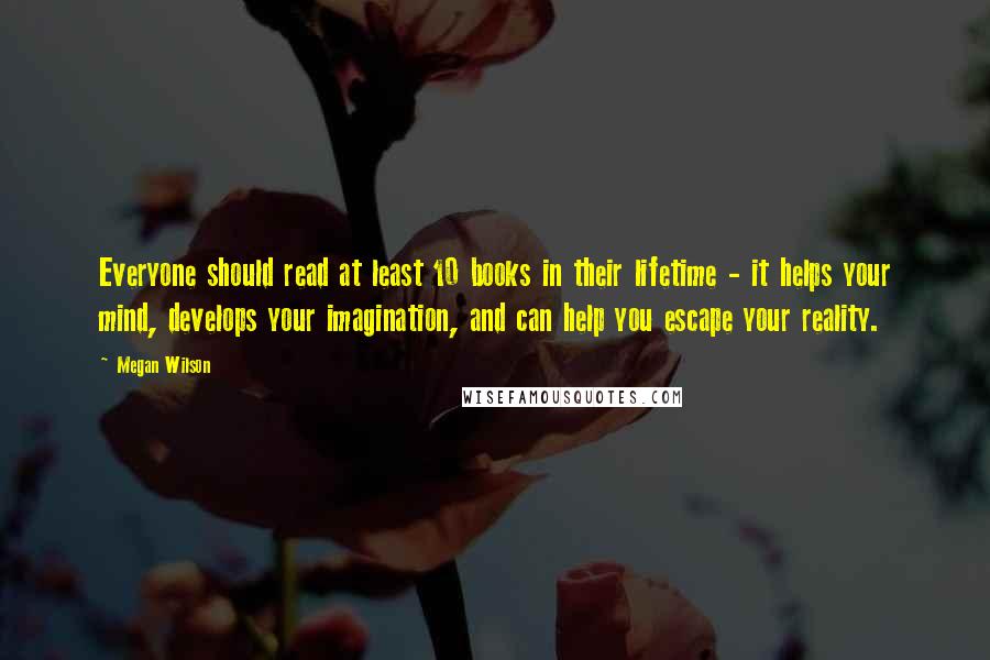 Megan Wilson Quotes: Everyone should read at least 10 books in their lifetime - it helps your mind, develops your imagination, and can help you escape your reality.