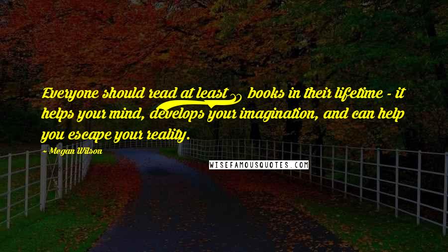 Megan Wilson Quotes: Everyone should read at least 10 books in their lifetime - it helps your mind, develops your imagination, and can help you escape your reality.