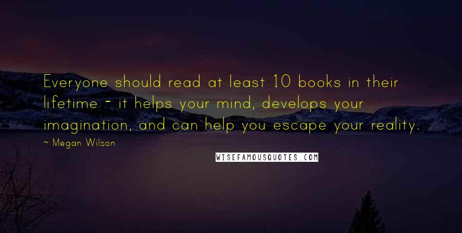 Megan Wilson Quotes: Everyone should read at least 10 books in their lifetime - it helps your mind, develops your imagination, and can help you escape your reality.