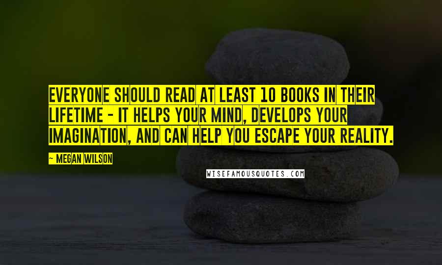 Megan Wilson Quotes: Everyone should read at least 10 books in their lifetime - it helps your mind, develops your imagination, and can help you escape your reality.