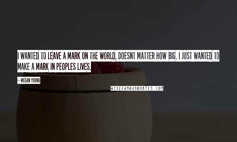 Megan Young Quotes: I wanted to leave a mark on the world. Doesnt matter how big. I just wanted to make a mark in peoples lives.