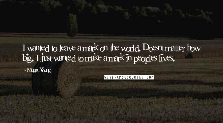 Megan Young Quotes: I wanted to leave a mark on the world. Doesnt matter how big. I just wanted to make a mark in peoples lives.