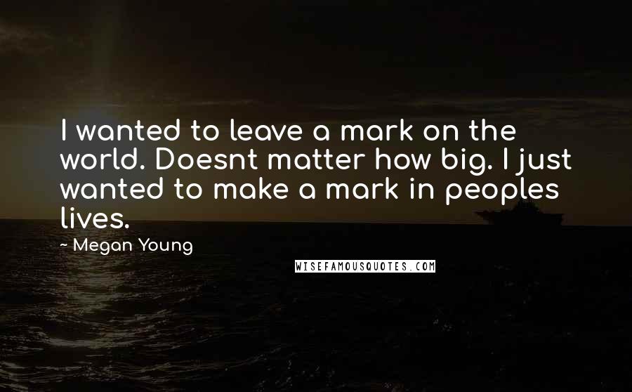 Megan Young Quotes: I wanted to leave a mark on the world. Doesnt matter how big. I just wanted to make a mark in peoples lives.