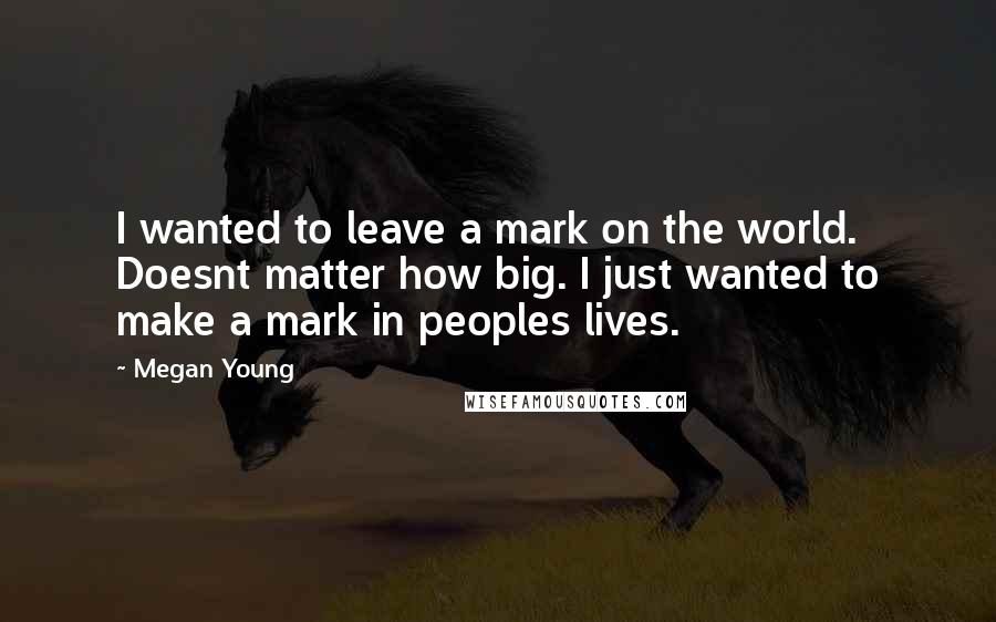 Megan Young Quotes: I wanted to leave a mark on the world. Doesnt matter how big. I just wanted to make a mark in peoples lives.