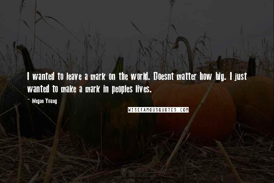 Megan Young Quotes: I wanted to leave a mark on the world. Doesnt matter how big. I just wanted to make a mark in peoples lives.