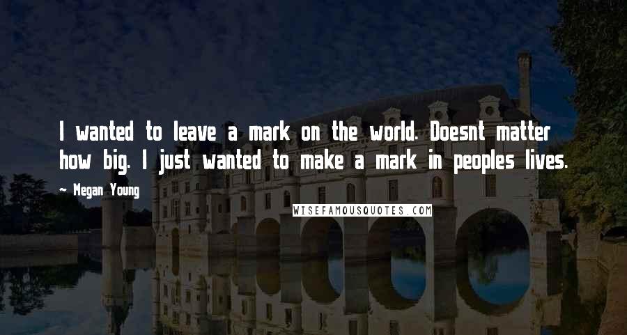 Megan Young Quotes: I wanted to leave a mark on the world. Doesnt matter how big. I just wanted to make a mark in peoples lives.