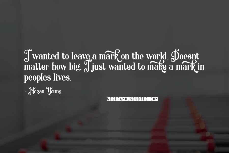 Megan Young Quotes: I wanted to leave a mark on the world. Doesnt matter how big. I just wanted to make a mark in peoples lives.