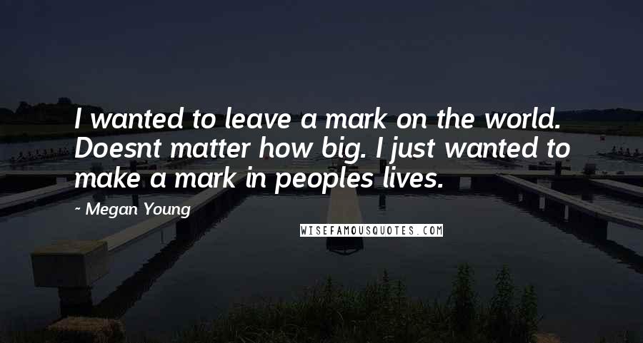 Megan Young Quotes: I wanted to leave a mark on the world. Doesnt matter how big. I just wanted to make a mark in peoples lives.