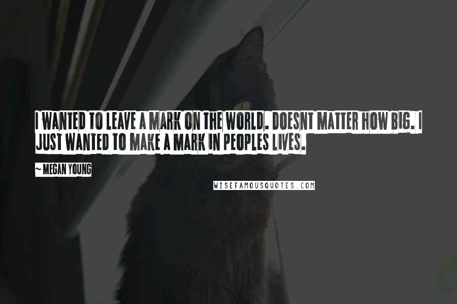 Megan Young Quotes: I wanted to leave a mark on the world. Doesnt matter how big. I just wanted to make a mark in peoples lives.