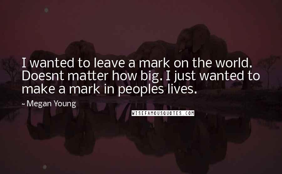 Megan Young Quotes: I wanted to leave a mark on the world. Doesnt matter how big. I just wanted to make a mark in peoples lives.