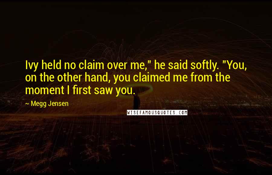 Megg Jensen Quotes: Ivy held no claim over me," he said softly. "You, on the other hand, you claimed me from the moment I first saw you.