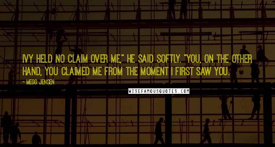 Megg Jensen Quotes: Ivy held no claim over me," he said softly. "You, on the other hand, you claimed me from the moment I first saw you.