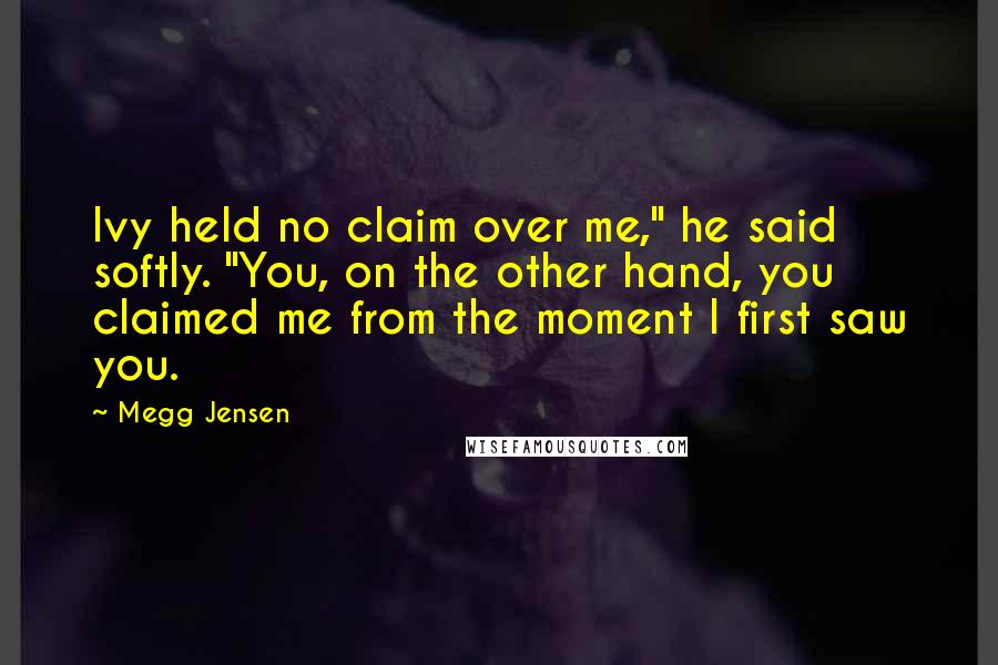 Megg Jensen Quotes: Ivy held no claim over me," he said softly. "You, on the other hand, you claimed me from the moment I first saw you.