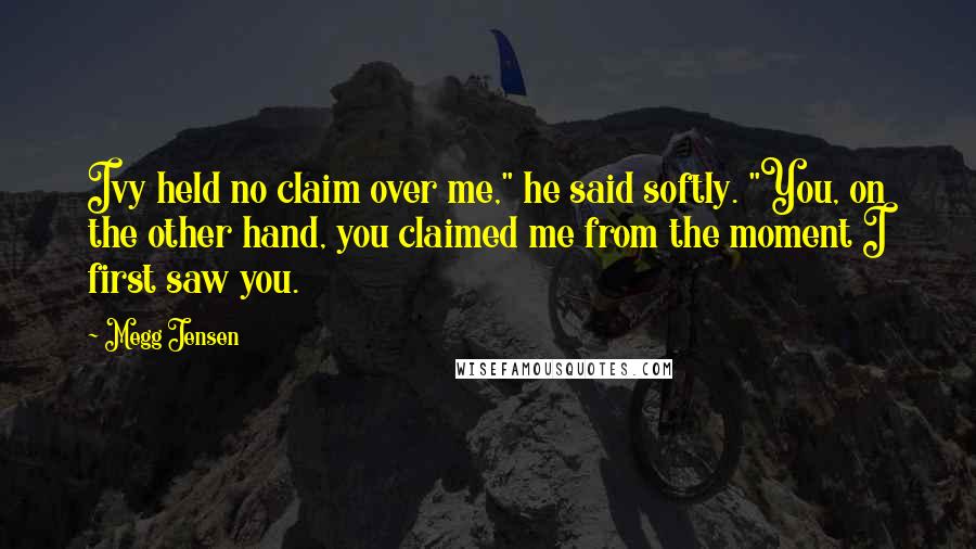 Megg Jensen Quotes: Ivy held no claim over me," he said softly. "You, on the other hand, you claimed me from the moment I first saw you.