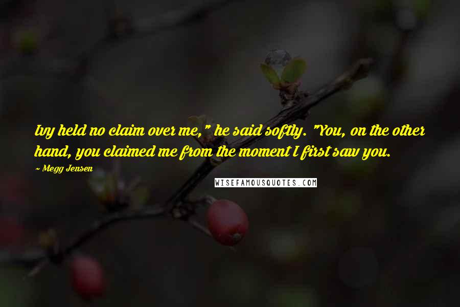 Megg Jensen Quotes: Ivy held no claim over me," he said softly. "You, on the other hand, you claimed me from the moment I first saw you.