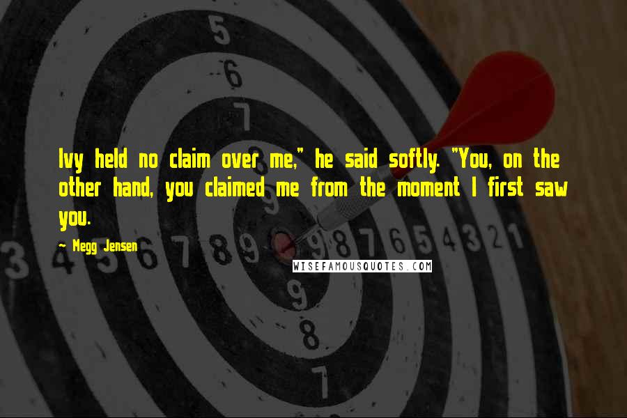 Megg Jensen Quotes: Ivy held no claim over me," he said softly. "You, on the other hand, you claimed me from the moment I first saw you.