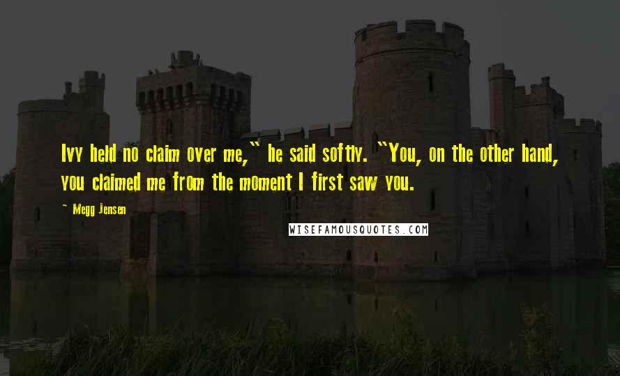 Megg Jensen Quotes: Ivy held no claim over me," he said softly. "You, on the other hand, you claimed me from the moment I first saw you.