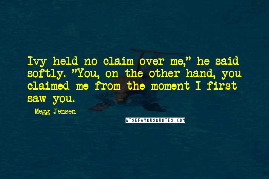 Megg Jensen Quotes: Ivy held no claim over me," he said softly. "You, on the other hand, you claimed me from the moment I first saw you.