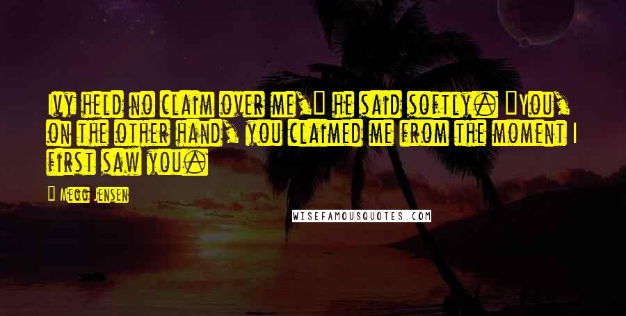 Megg Jensen Quotes: Ivy held no claim over me," he said softly. "You, on the other hand, you claimed me from the moment I first saw you.