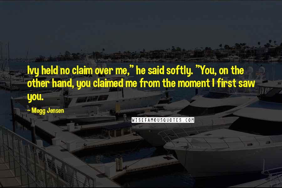 Megg Jensen Quotes: Ivy held no claim over me," he said softly. "You, on the other hand, you claimed me from the moment I first saw you.