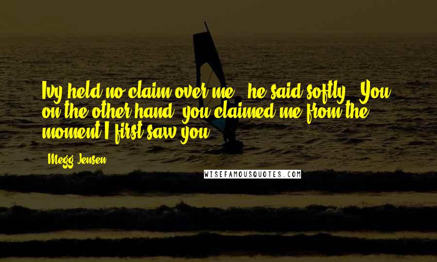 Megg Jensen Quotes: Ivy held no claim over me," he said softly. "You, on the other hand, you claimed me from the moment I first saw you.