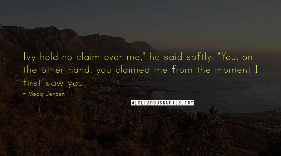 Megg Jensen Quotes: Ivy held no claim over me," he said softly. "You, on the other hand, you claimed me from the moment I first saw you.