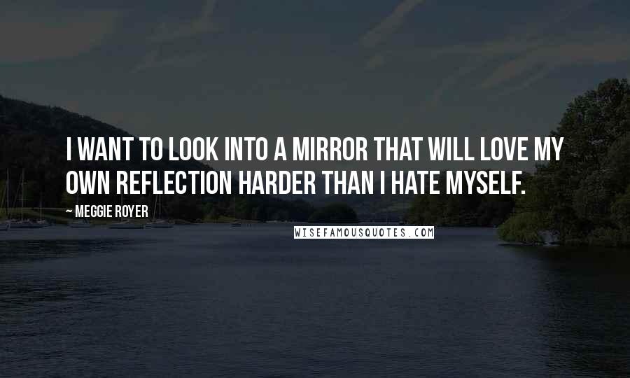 Meggie Royer Quotes: I want to look into a mirror that will love my own reflection harder than I hate myself.