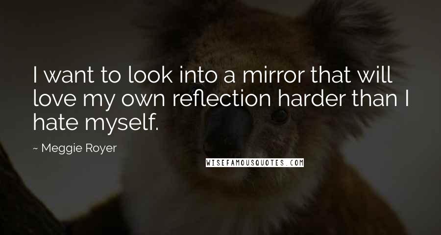 Meggie Royer Quotes: I want to look into a mirror that will love my own reflection harder than I hate myself.