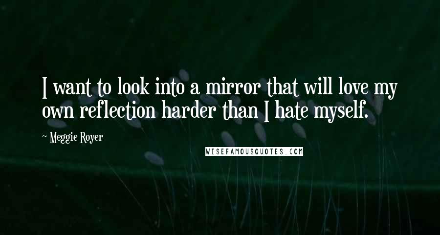 Meggie Royer Quotes: I want to look into a mirror that will love my own reflection harder than I hate myself.