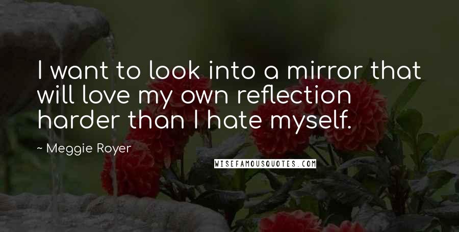 Meggie Royer Quotes: I want to look into a mirror that will love my own reflection harder than I hate myself.