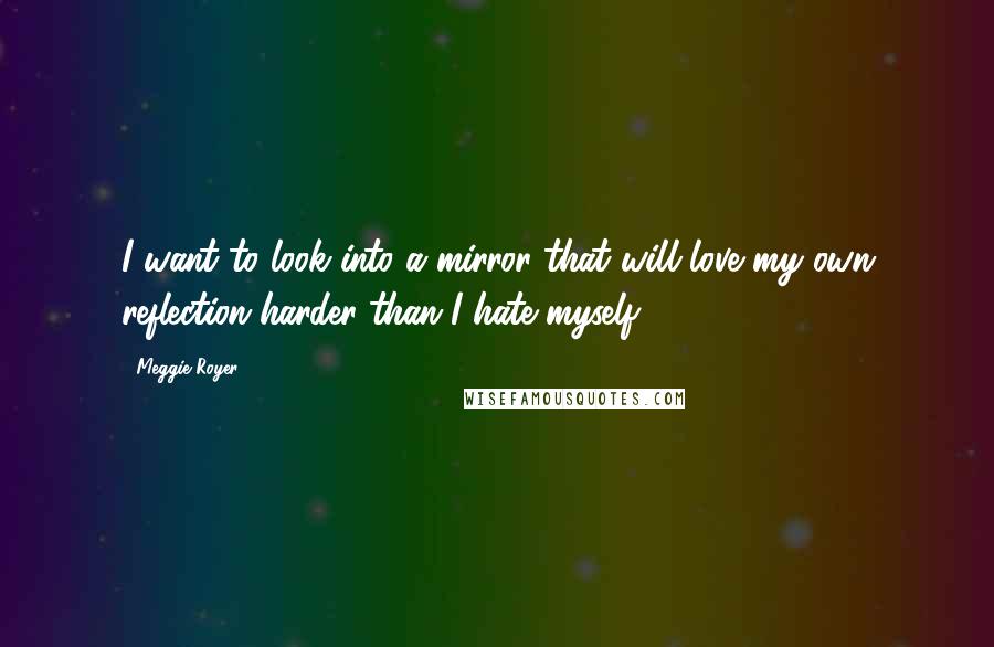 Meggie Royer Quotes: I want to look into a mirror that will love my own reflection harder than I hate myself.