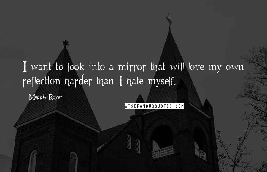 Meggie Royer Quotes: I want to look into a mirror that will love my own reflection harder than I hate myself.