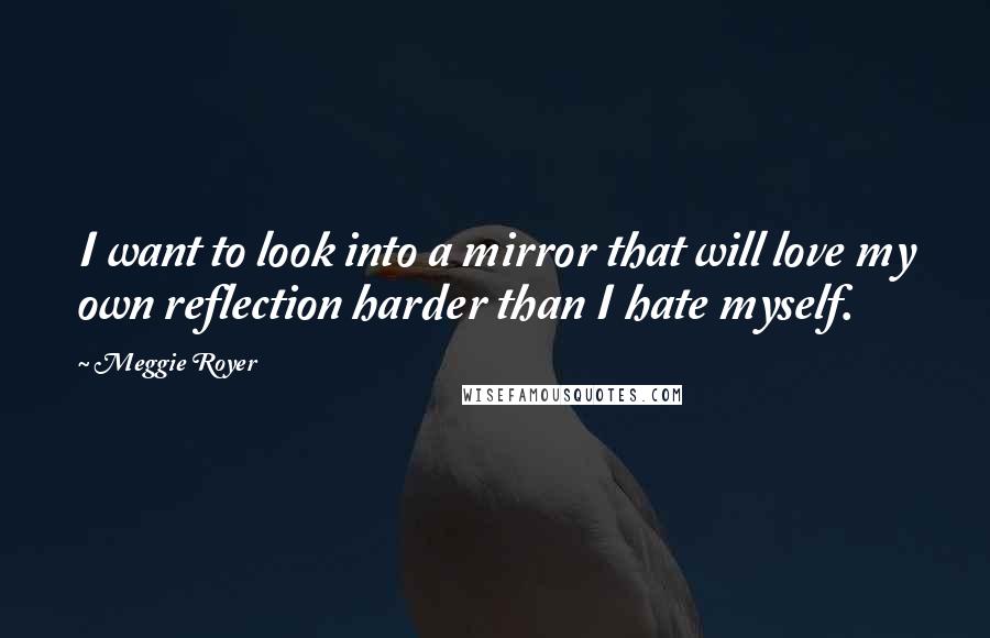 Meggie Royer Quotes: I want to look into a mirror that will love my own reflection harder than I hate myself.