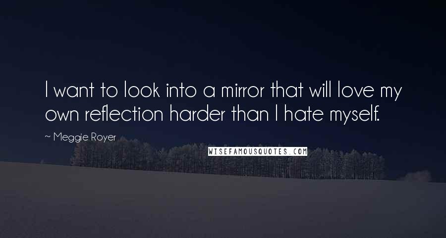 Meggie Royer Quotes: I want to look into a mirror that will love my own reflection harder than I hate myself.