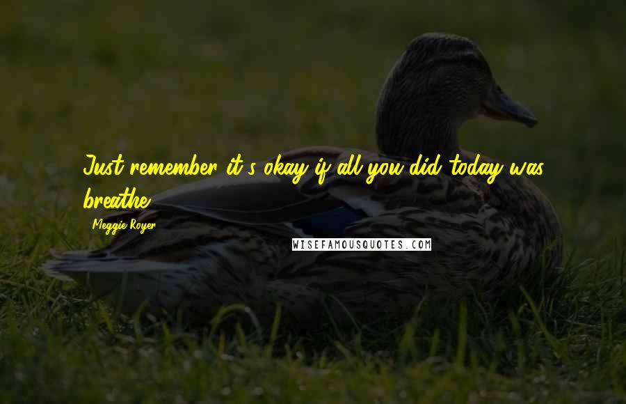 Meggie Royer Quotes: Just remember it's okay if all you did today was breathe.