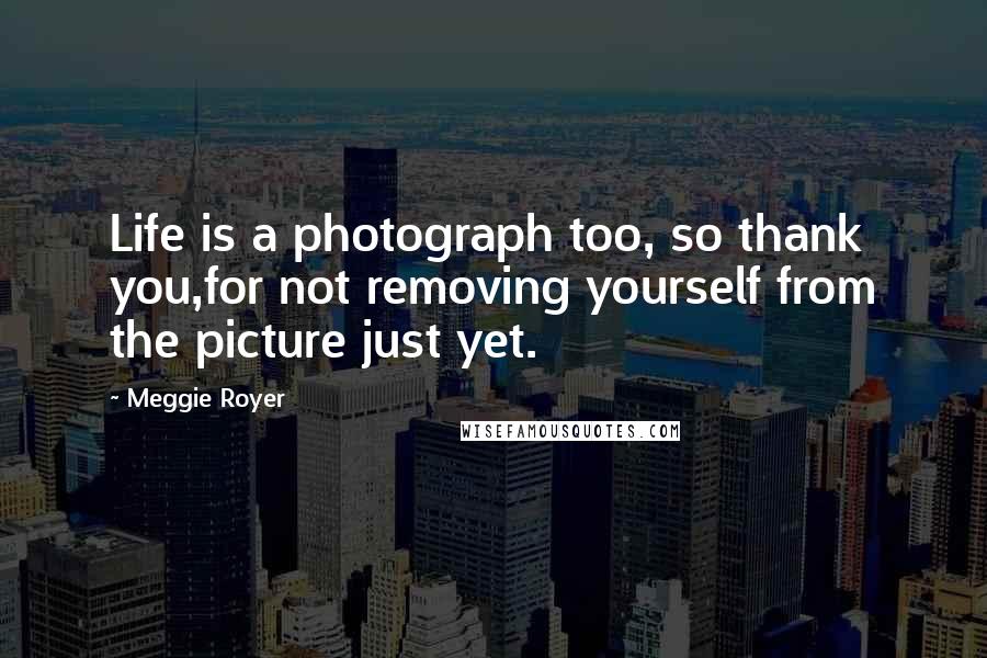 Meggie Royer Quotes: Life is a photograph too, so thank you,for not removing yourself from the picture just yet.