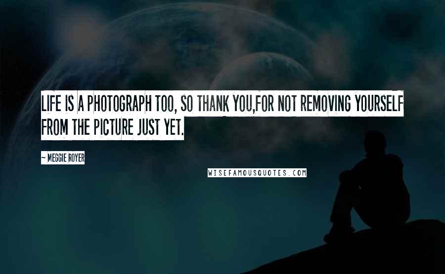 Meggie Royer Quotes: Life is a photograph too, so thank you,for not removing yourself from the picture just yet.