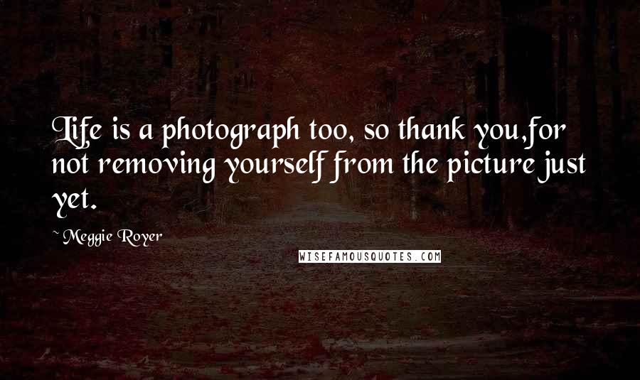 Meggie Royer Quotes: Life is a photograph too, so thank you,for not removing yourself from the picture just yet.