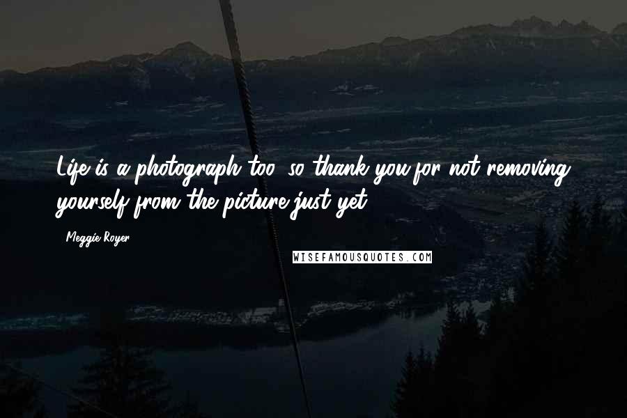 Meggie Royer Quotes: Life is a photograph too, so thank you,for not removing yourself from the picture just yet.