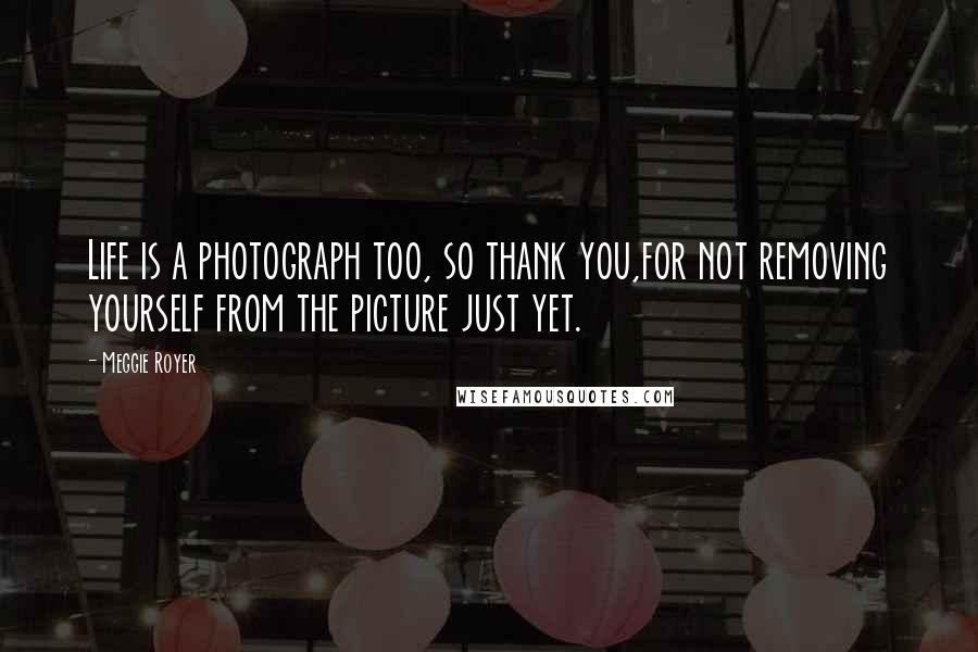 Meggie Royer Quotes: Life is a photograph too, so thank you,for not removing yourself from the picture just yet.